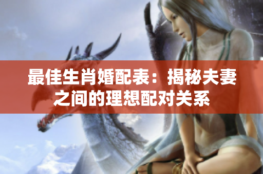 最佳生肖婚配表：揭秘夫妻之间的理想配对关系