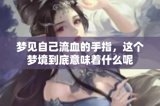 梦见自己流血的手指，这个梦境到底意味着什么呢