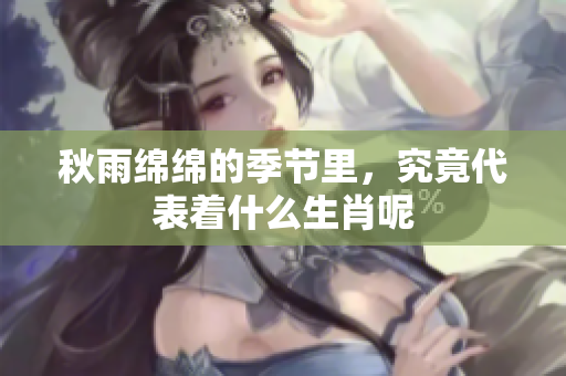 秋雨绵绵的季节里，究竟代表着什么生肖呢