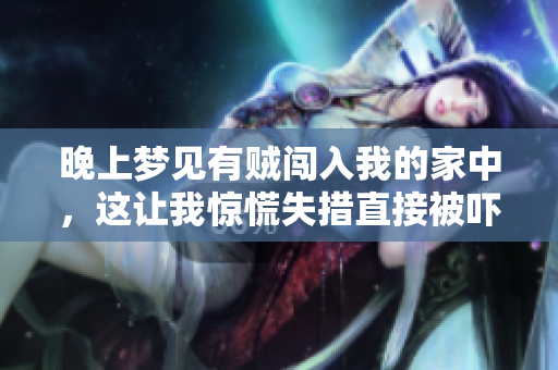 晚上梦见有贼闯入我的家中，这让我惊慌失措直接被吓醒了