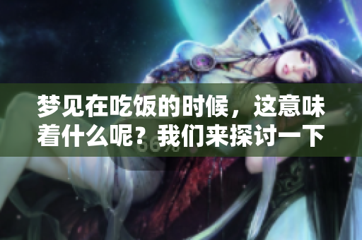 梦见在吃饭的时候，这意味着什么呢？我们来探讨一下这个梦境的含义。