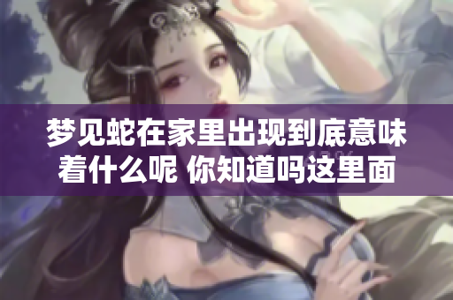 梦见蛇在家里出现到底意味着什么呢 你知道吗这里面有深意哦