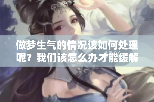做梦生气的情况该如何处理呢？我们该怎么办才能缓解这种情绪呢