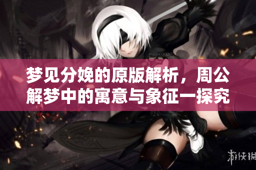 梦见分娩的原版解析，周公解梦中的寓意与象征一探究竟