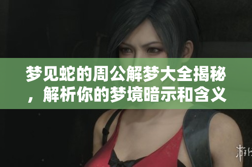 梦见蛇的周公解梦大全揭秘，解析你的梦境暗示和含义