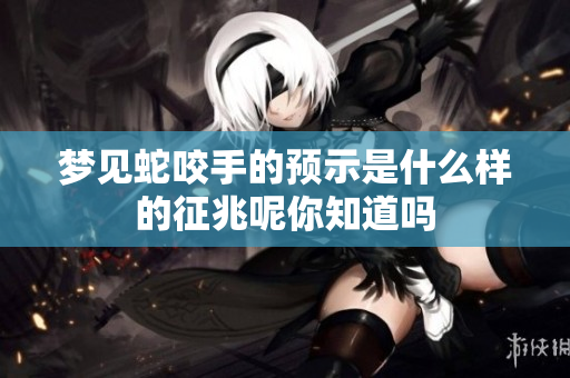 梦见蛇咬手的预示是什么样的征兆呢你知道吗