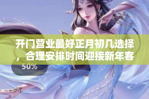 开门营业最好正月初几选择，合理安排时间迎接新年客流
