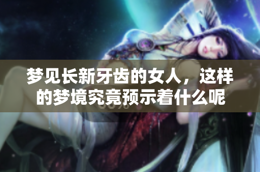 梦见长新牙齿的女人，这样的梦境究竟预示着什么呢