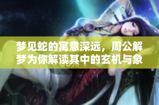 梦见蛇的寓意深远，周公解梦为你解读其中的玄机与象征