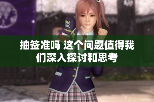 抽签准吗 这个问题值得我们深入探讨和思考