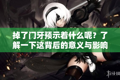 掉了门牙预示着什么呢？了解一下这背后的意义与影响吧！