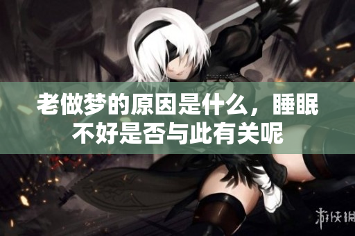 老做梦的原因是什么，睡眠不好是否与此有关呢
