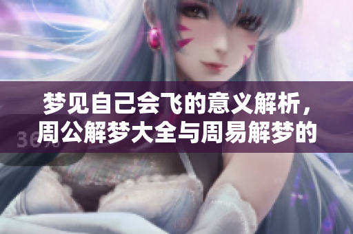 梦见自己会飞的意义解析，周公解梦大全与周易解梦的深度剖析