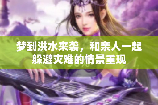 梦到洪水来袭，和亲人一起躲避灾难的情景重现