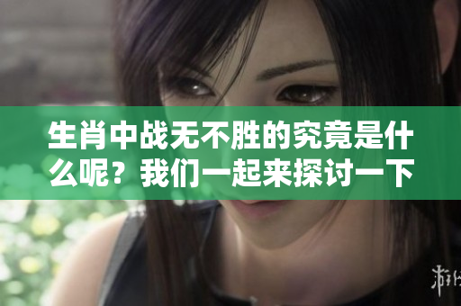 生肖中战无不胜的究竟是什么呢？我们一起来探讨一下这个问题吧！