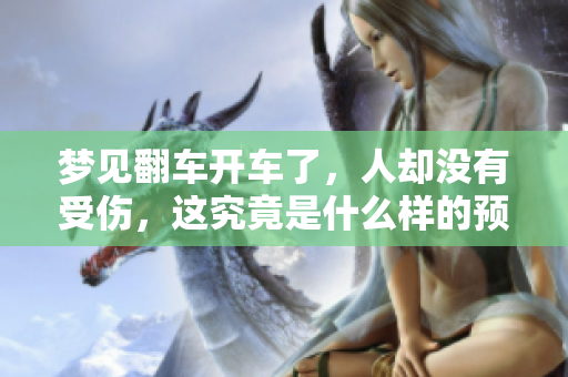 梦见翻车开车了，人却没有受伤，这究竟是什么样的预兆呢