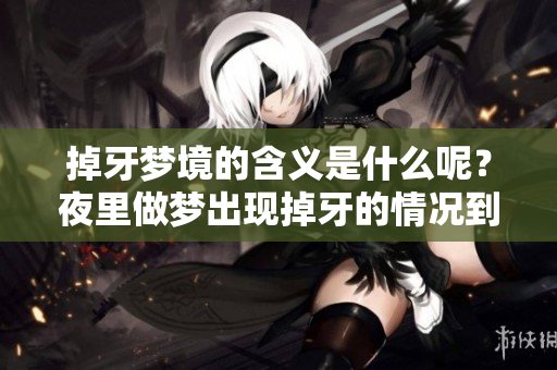 掉牙梦境的含义是什么呢？夜里做梦出现掉牙的情况到底意味着什么呢？