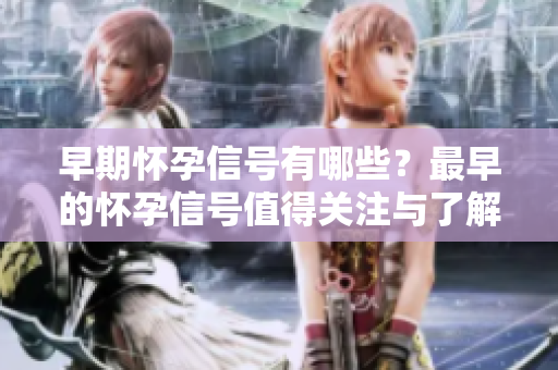 早期怀孕信号有哪些？最早的怀孕信号值得关注与了解。