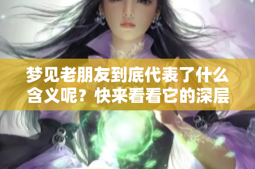 梦见老朋友到底代表了什么含义呢？快来看看它的深层解读吧！