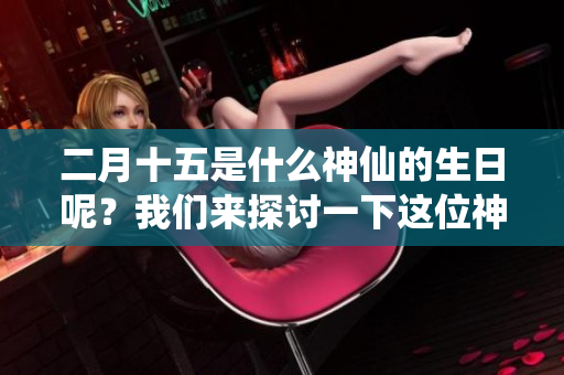 二月十五是什么神仙的生日呢？我们来探讨一下这位神仙吧！