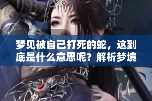 梦见被自己打死的蛇，这到底是什么意思呢？解析梦境中的象征意义！