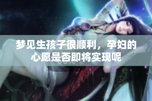 梦见生孩子很顺利，孕妇的心愿是否即将实现呢