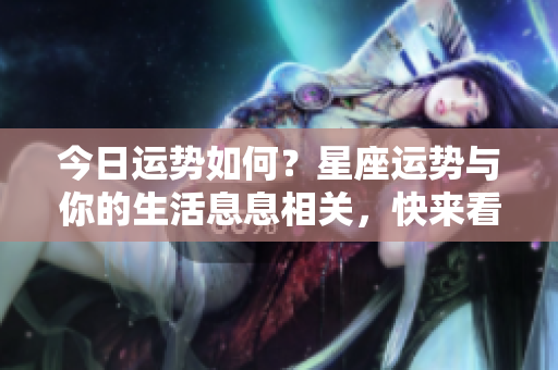 今日运势如何？星座运势与你的生活息息相关，快来看看吧！