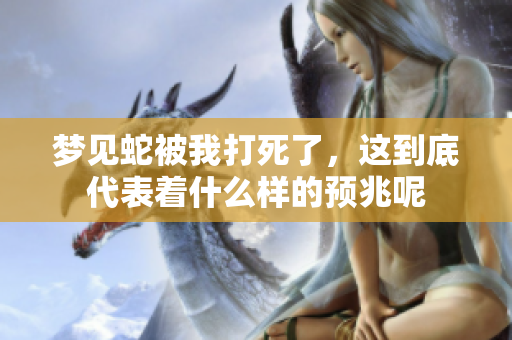 梦见蛇被我打死了，这到底代表着什么样的预兆呢
