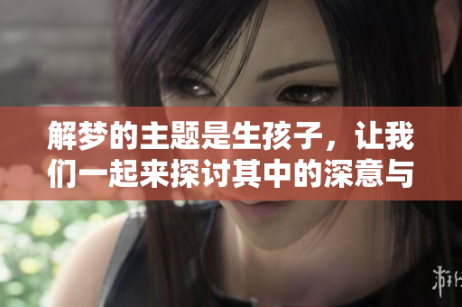 解梦的主题是生孩子，让我们一起来探讨其中的深意与启示