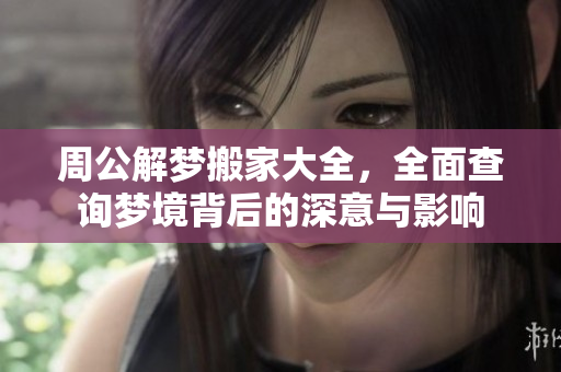 周公解梦搬家大全，全面查询梦境背后的深意与影响