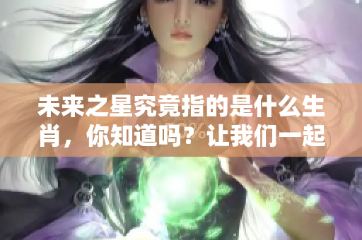 未来之星究竟指的是什么生肖，你知道吗？让我们一起探索一下吧！