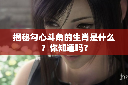 揭秘勾心斗角的生肖是什么？你知道吗？