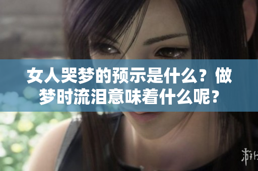 女人哭梦的预示是什么？做梦时流泪意味着什么呢？