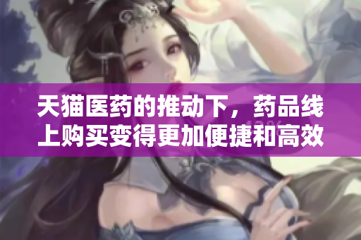 天猫医药的推动下，药品线上购买变得更加便捷和高效