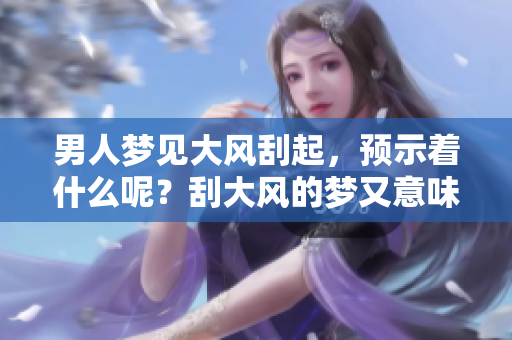 男人梦见大风刮起，预示着什么呢？刮大风的梦又意味着什么？