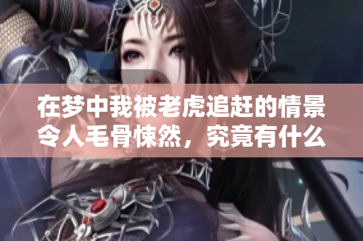 在梦中我被老虎追赶的情景令人毛骨悚然，究竟有什么深刻的寓意呢