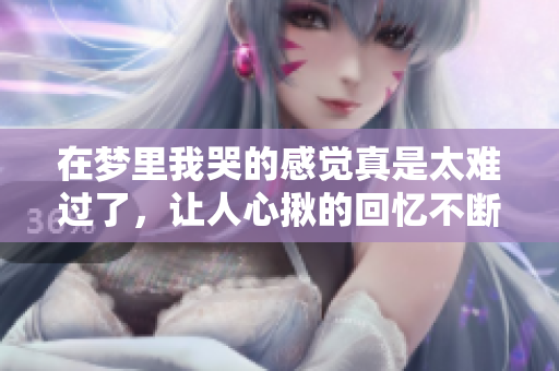 在梦里我哭的感觉真是太难过了，让人心揪的回忆不断涌现