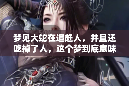 梦见大蛇在追赶人，并且还吃掉了人，这个梦到底意味着什么呢