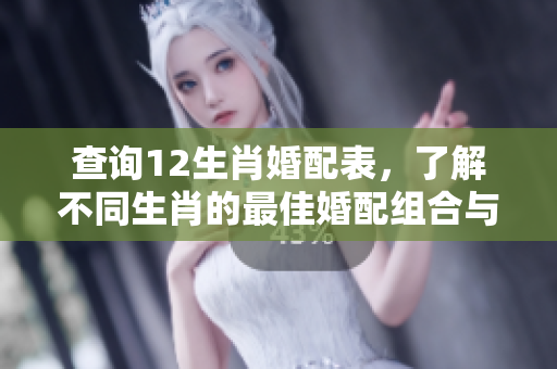 查询12生肖婚配表，了解不同生肖的最佳婚配组合与配对建议