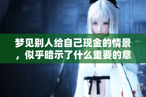梦见别人给自己现金的情景，似乎暗示了什么重要的意义呢