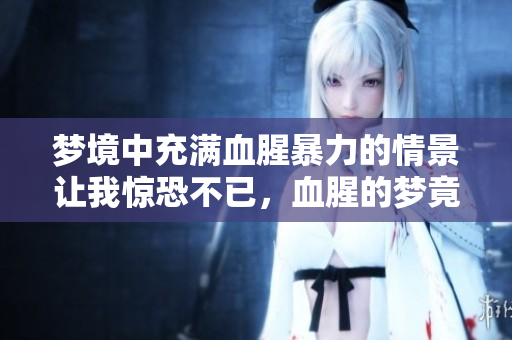 梦境中充满血腥暴力的情景让我惊恐不已，血腥的梦竟如此真实可怕