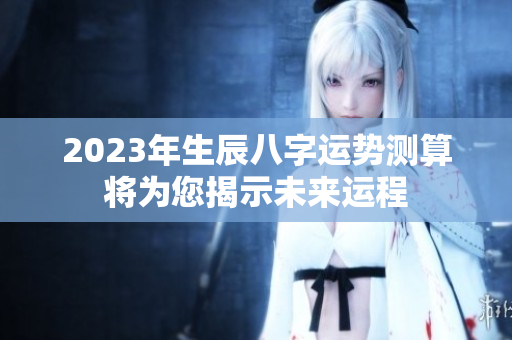 2023年生辰八字运势测算将为您揭示未来运程
