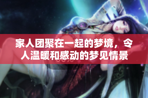 家人团聚在一起的梦境，令人温暖和感动的梦见情景