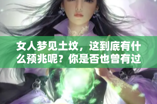 女人梦见土坟，这到底有什么预兆呢？你是否也曾有过这样的梦境？