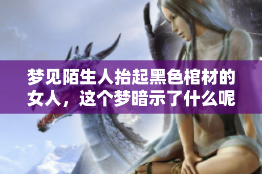 梦见陌生人抬起黑色棺材的女人，这个梦暗示了什么呢