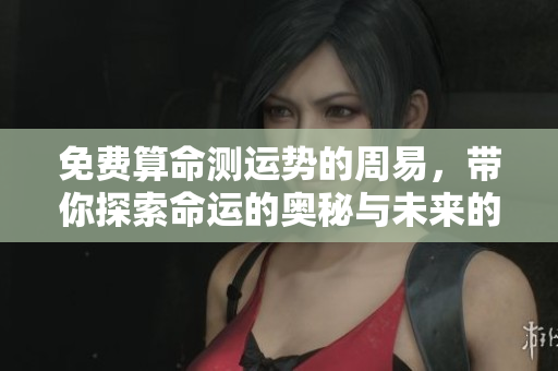 免费算命测运势的周易，带你探索命运的奥秘与未来的可能性