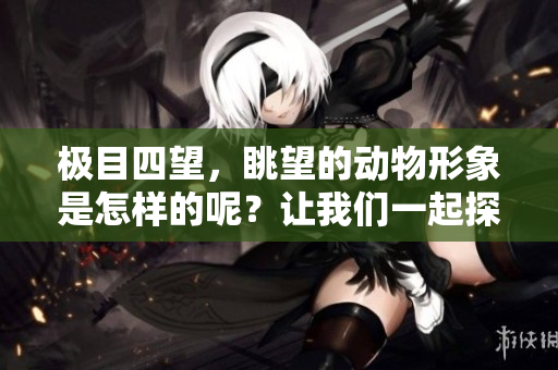极目四望，眺望的动物形象是怎样的呢？让我们一起探讨这个话题。