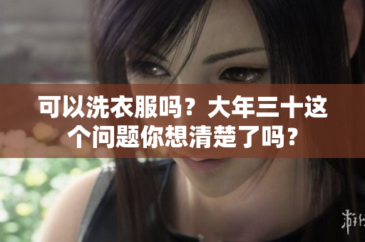 可以洗衣服吗？大年三十这个问题你想清楚了吗？