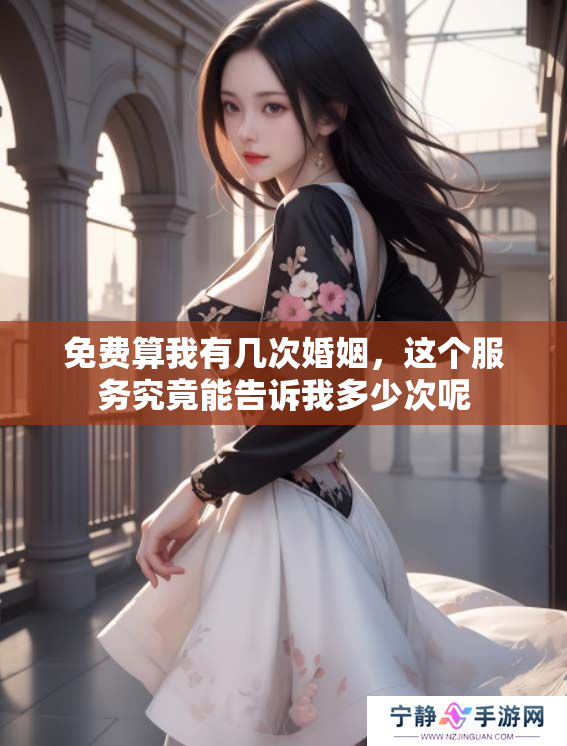 免费算我有几次婚姻，这个服务究竟能告诉我多少次呢