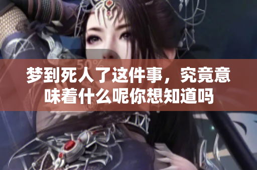 梦到死人了这件事，究竟意味着什么呢你想知道吗